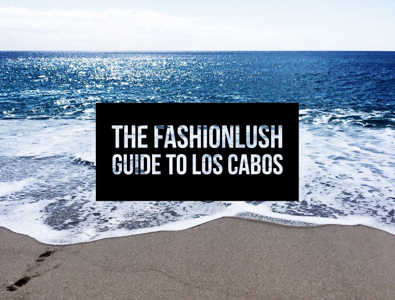 fashionlush, guide to los cabos, cabo travel guide